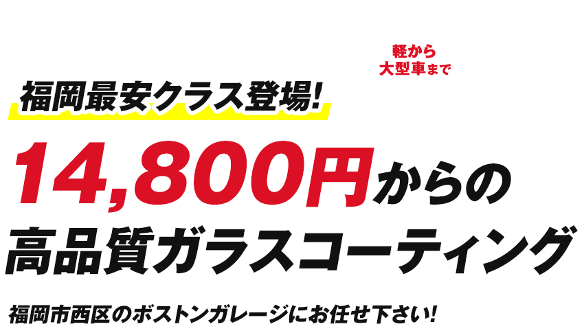 福岡最安クラス登場！軽から大型車まで、14,800円からの高品質ガラスコーティング。福岡市西区のボストンガレージにお任せ下さい！