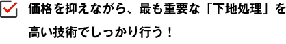 価格を抑えながら、最も重要な「下地処理」を高い技術でしっかり行う！