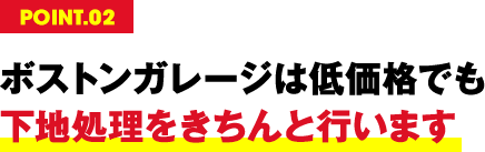 POINT.02 ボストンガレージは低価格でも下地処理をきちんと行います